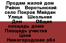 Продам жилой дом › Район ­ Воротынский, село Покров Майдан › Улица ­ Школьная › Дом ­ 44 › Общая площадь дома ­ 88 › Площадь участка ­ 44 › Цена ­ 600 - Нижегородская обл. Недвижимость » Дома, коттеджи, дачи продажа   . Нижегородская обл.